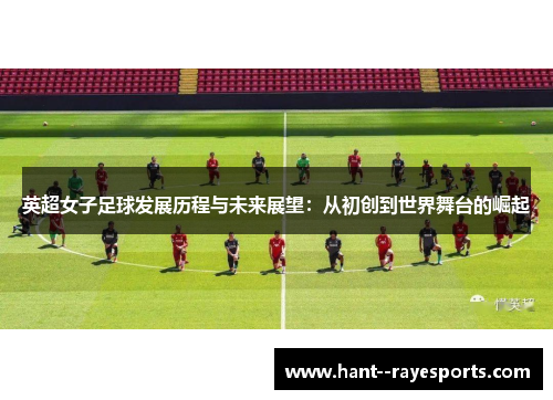 英超女子足球发展历程与未来展望:从初创到世界舞台的崛起 英超女子足球发展历程与未来展望:从初创到世界舞台的崛起
