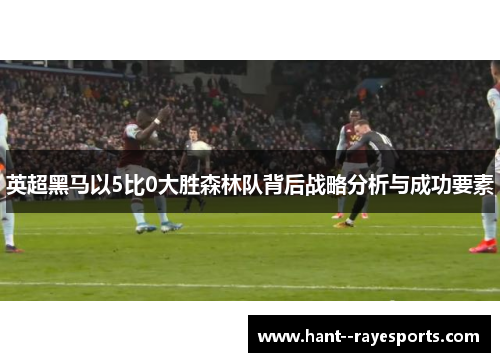 英超黑马以5比0大胜森林队背后战略分析与成功要素