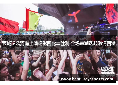 蓉城逆袭河南上演精彩四比二胜利 全场高潮迭起激情四溢