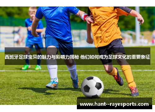 西班牙足球宝贝的魅力与影响力揭秘 他们如何成为足球文化的重要象征