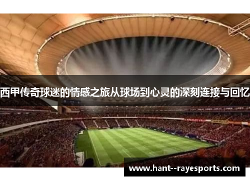 西甲传奇球迷的情感之旅从球场到心灵的深刻连接与回忆 西甲传奇球迷的情感之旅从球场到心灵的深刻连接与回忆