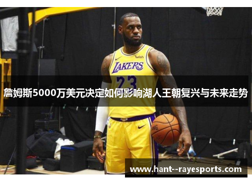 詹姆斯5000万美元决定如何影响湖人王朝复兴与未来走势 詹姆斯5000万美元决定如何影响湖人王朝复兴与未来走势