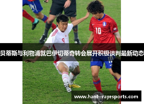 贝蒂斯与利物浦就巴伊切蒂奇转会展开积极谈判最新动态 贝蒂斯与利物浦就巴伊切蒂奇转会展开积极谈判最新动态
