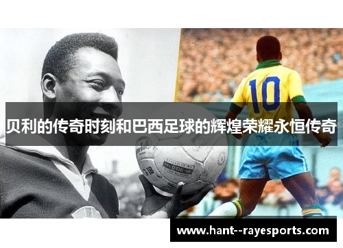 贝利的传奇时刻和巴西足球的辉煌荣耀永恒传奇 贝利的传奇时刻和巴西足球的辉煌荣耀永恒传奇