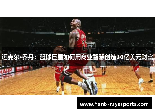 迈克尔·乔丹:篮球巨星如何用商业智慧创造30亿美元财富 迈克尔·乔丹:篮球巨星如何用商业智慧创造30亿美元财富