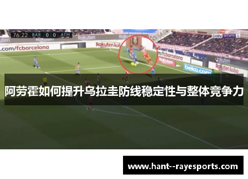 阿劳霍如何提升乌拉圭防线稳定性与整体竞争力 阿劳霍如何提升乌拉圭防线稳定性与整体竞争力