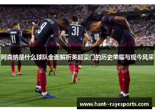 阿森纳是什么球队全面解析英超豪门的历史荣耀与现今风采
