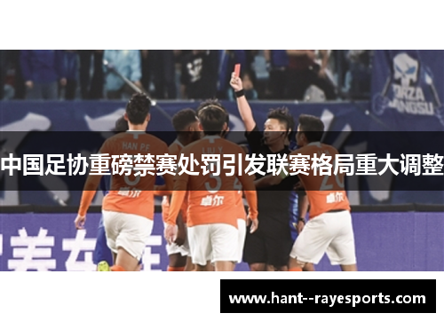 中国足协重磅禁赛处罚引发联赛格局重大调整