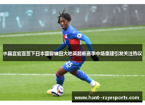 水晶宫官宣签下日本国脚镰田大地英超新赛季中场重建引发关注热议