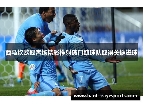 西马坎欧冠客场精彩推射破门助球队取得关键进球