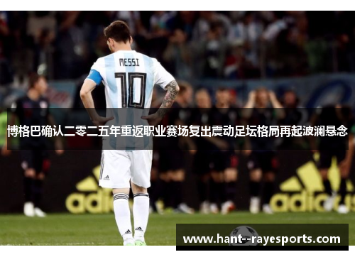 博格巴确认二零二五年重返职业赛场复出震动足坛格局再起波澜悬念