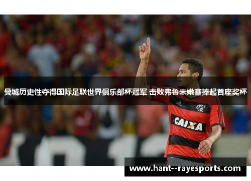 曼城历史性夺得国际足联世界俱乐部杯冠军 击败弗鲁米嫩塞捧起首座奖杯