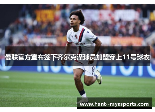曼联官方宣布签下齐尔克泽球员加盟穿上11号球衣