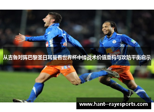 从吉鲁对阵巴黎圣日耳曼看世界杯中锋战术价值重构与攻防平衡启示