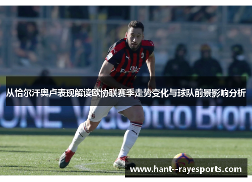 从恰尔汗奥卢表现解读欧协联赛季走势变化与球队前景影响分析