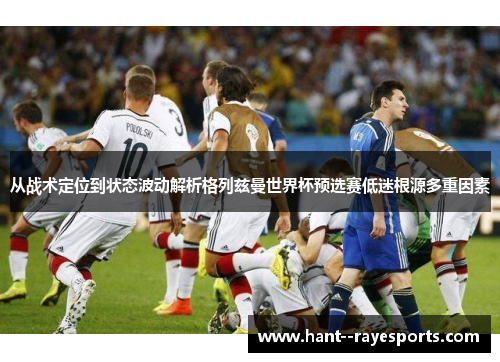 从战术定位到状态波动解析格列兹曼世界杯预选赛低迷根源多重因素 从战术定位到状态波动解析格列兹曼世界杯预选赛低迷根源多重因素