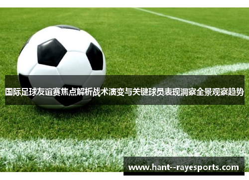 国际足球友谊赛焦点解析战术演变与关键球员表现洞察全景观察趋势