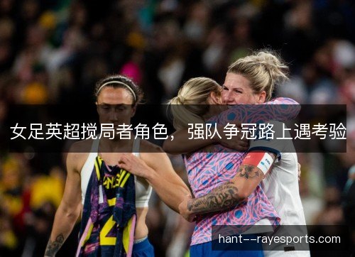女足英超搅局者角色，强队争冠路上遇考验
