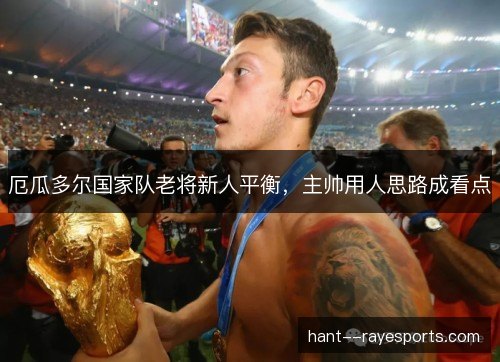 厄瓜多尔国家队老将新人平衡，主帅用人思路成看点