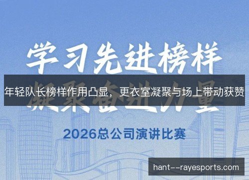 年轻队长榜样作用凸显，更衣室凝聚与场上带动获赞
