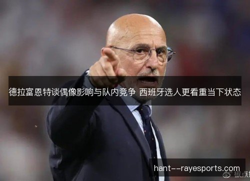 德拉富恩特谈偶像影响与队内竞争 西班牙选人更看重当下状态 德拉富恩特谈偶像影响与队内竞争 西班牙选人更看重当下状态