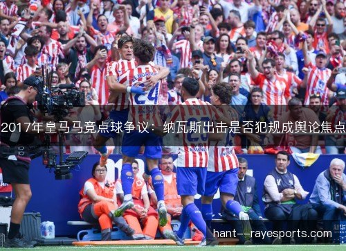 2017年皇马马竞点球争议：纳瓦斯出击是否犯规成舆论焦点